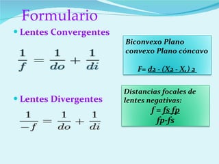 Formulario Lentes Convergentes Lentes Divergentes Biconvexo Plano convexo Plano cóncavo F=  d2 - (X2 - X,) 2  Distancias focales de lentes negativas: f =  fs fp fp-fs 