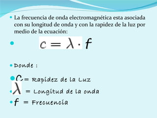 La frecuencia de onda electromagnética esta asociada con su longitud de onda y con la rapidez de la luz por medio de la ecuación: f Donde : C = Rapidez de la Luz = Longitud de la onda f  = Frecuencia  