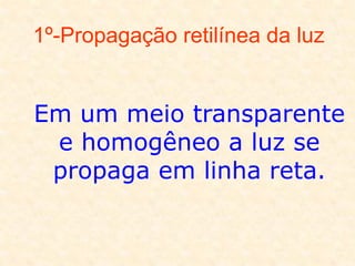 1º-Propagação retilínea da luz
Em um meio transparente
e homogêneo a luz se
propaga em linha reta.
 
