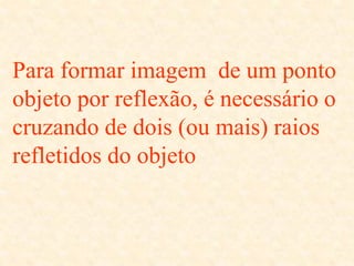 Para formar imagem de um ponto
objeto por reflexão, é necessário o
cruzando de dois (ou mais) raios
refletidos do objeto
 