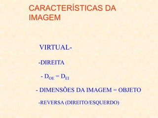 CARACTERÍSTICAS DA
IMAGEM
-VIRTUAL-
-DIREITA
- DOE = DEI
- DIMENSÕES DA IMAGEM = OBJETO
-REVERSA (DIREITO/ESQUERDO)
 