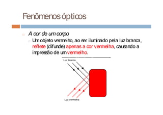 Fenômenosópticos
□ A cor de umcorpo
□ Umobjeto vermelho, ao ser iluminado pela luz branca,
reflete (difunde) apenas a cor vermelha, causando a
impressão de umvermelho.
 