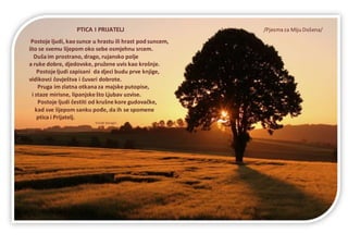 PTICA I PRIJATELJ /Pjesma za Miju Došena/
Postoje ljudi, kao sunce u hrastu ili hrast pod suncem,
što se svemu lijepom oko sebe osmjehnu srcem.
Duša im prostrano, drago, rujansko polje
a ruke dobre, djedovske, pružene uvis kao krošnje.
Postojeljudi zapisani da djeci budu prve knjige,
vidikovci čovještva i čuvari dobrote.
Pruga im zlatna otkana za majske putopise,
i staze mirisne, lipanjskešto Ljubav uzvise.
Postoje ljudi čestiti od krušnekore gudovačke,
kad sve lijepom sanku pođe, da ih se spomene
ptica i Prijatelj.
Vlado Karagić
 
