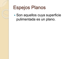 Espejos Planos
 Son aquellos cuya superficie
pulimentada es un plano.
 