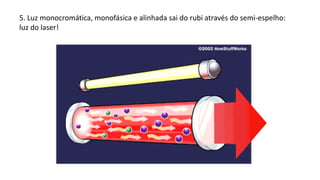 5. Luz monocromática, monofásica e alinhada sai do rubi através do semi-espelho:
luz do laser!
 