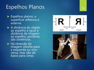 Espelhos Planos
 Espelhos planos: a
superfície refletora é
externa.
 A distância do objeto
ao espelho é igual à
distância da imagem
ao espelho, portanto,
são simétricos.
 Há reversão da
imagem (direita para
a esquerda ou vice-
versa, mas não de
baixo para cima).
30
 