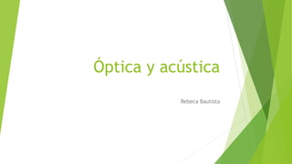 Óptica y acústica
Rebeca Bautista
 