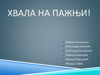 ХВАЛА НА ПАЖЊИ!
 Анђела Рогожарски
 Александра Ивковић
 Анастасија Коларевић
 Љубица Јовановић
 Милица Радуловић
 Милица Тубић
 