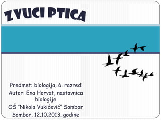Predmet: biologija, 6. razred
Autor: Ena Horvat, nastavnica
biologije
OŠ „‟Nikola Vukićević‟‟ Sombor
Sombor, 12.10.2013. godine

 