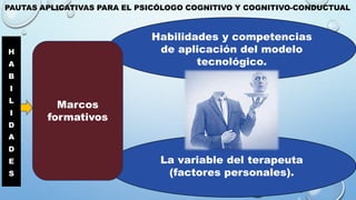 PAUTAS APLICATIVAS PARA EL PSICÓLOGO COGNITIVO Y COGNITIVO-CONDUCTUAL
H
A
B
I
L
I
D
A
D
E
S
Habilidades y competencias
de aplicación del modelo
tecnológico.
La variable del terapeuta
(factores personales).
Marcos
formativos
 