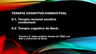 TERAPIA COGNITIVO-CONDUCTUAL
9.1. Terapia racional emotiva
conductual.
9.2. Terapia cognitiva de Beck.
Práctica 9. Video-análisis: Sesión de TREC con
Ellis y entrevista de Beck.
 