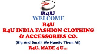 WELCOME
R4U
R4U INDIA FASHION CLOTHING
& ACCESSORIES CO.
(Big And Small, We Handle Them All)
R4U, MADE 4 U…
 