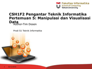 Author-Tim Dosen
Prodi S1 Teknik Informatika
02/12/20161
CSH1F2 Pengantar Teknik Informatika
Pertemuan 5: Manipulasi dan Visualisasi
Data
 
