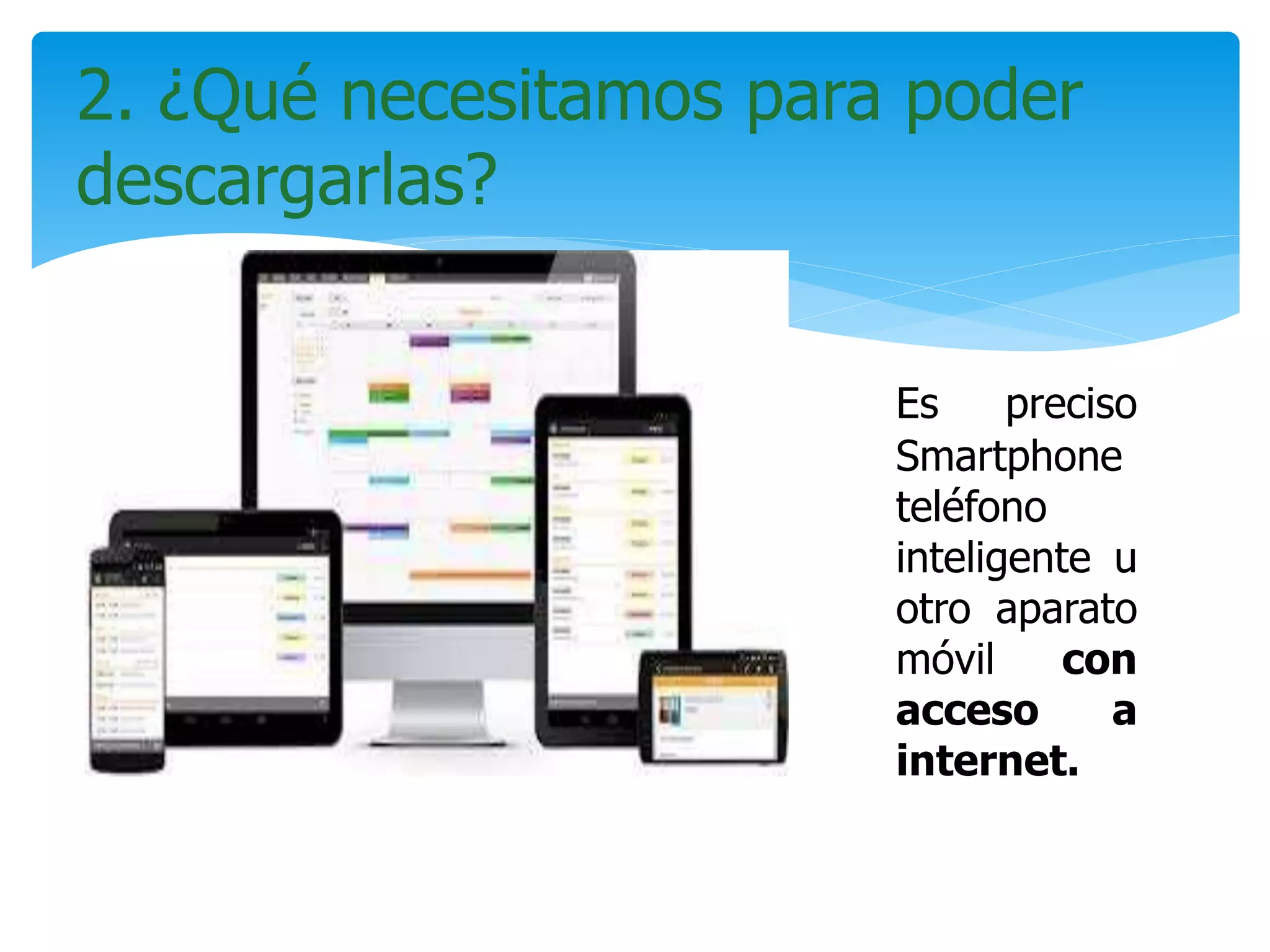 Es preciso
un Smartphone
o teléfono
inteligente u
otro aparato
móvil con
acceso a
internet.
2. ¿Qué necesitamos para poder
descargarlas?
 