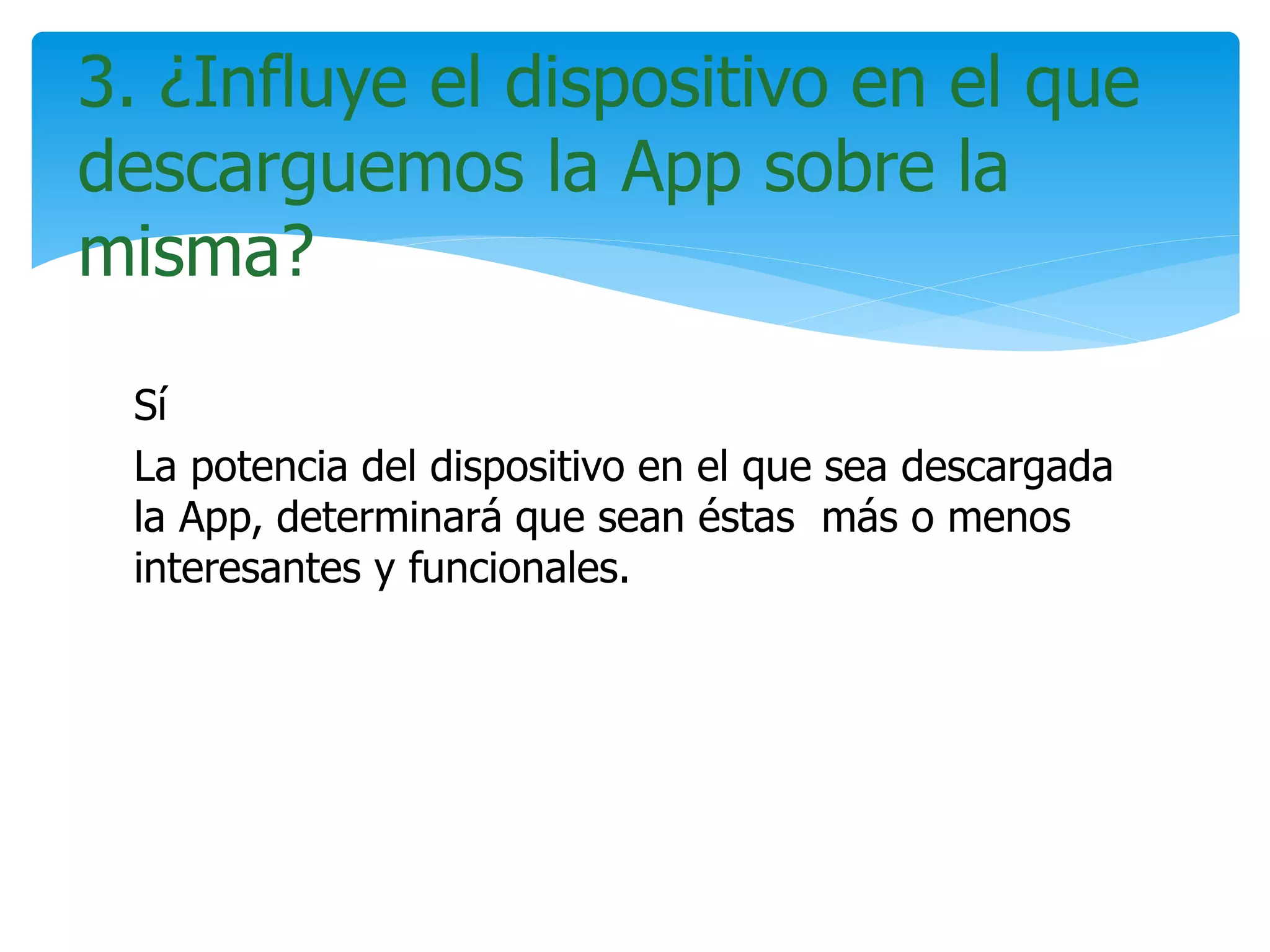 Sí
La potencia del dispositivo en el que sea descargada
la App, determinará que sean éstas más o menos
interesantes y funcionales.
3. ¿Influye el dispositivo en el que
descarguemos la App sobre la
misma?
 