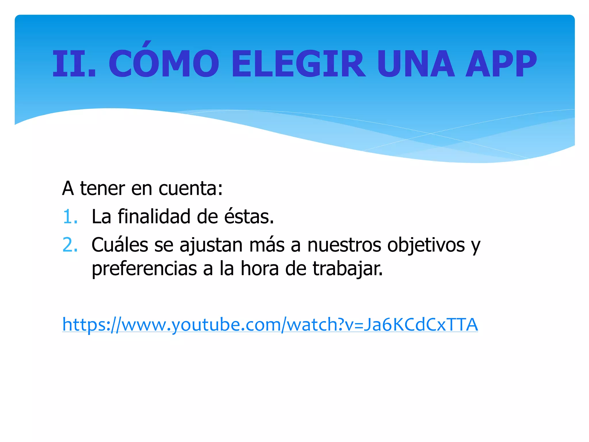 A tener en cuenta:
1. La finalidad de éstas.
2. Cuáles se ajustan más a nuestros objetivos y
preferencias a la hora de trabajar.
https://www.youtube.com/watch?v=Ja6KCdCxTTA
II. CÓMO ELEGIR UNA APP
 