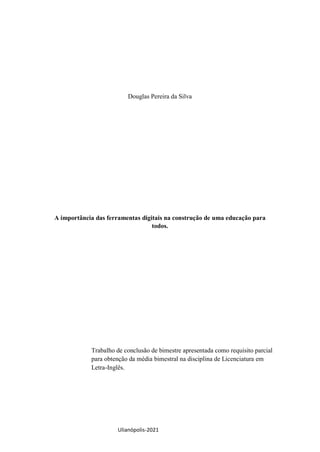 Ulianópolis-2021
Douglas Pereira da Silva
A importância das ferramentas digitais na construção de uma educação para
todos.
Trabalho de conclusão de bimestre apresentada como requisito parcial
para obtenção da média bimestral na disciplina de Licenciatura em
Letra-Inglês.
 