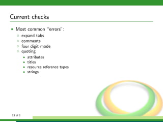 Current checks
• Most common “errors”:
  ◦ expand tabs
  ◦ comments
  ◦ four digit mode
  ◦ quoting
          •   attributes
          •   titles
          •   resource reference types
          •   strings




13 of 1
 