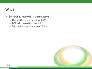 Who?
• Somewhat involved in open source...
  ◦ OpenBSD committer since 2006
  ◦ GNOME committer since 2011
  ◦ 35+ public repositories on GitHub




3 of 1
 
