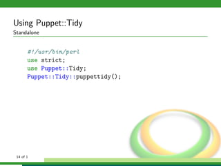 Using Puppet::Tidy
Standalone


       #!/usr/bin/perl
       use strict;
       use Puppet::Tidy;
       Puppet::Tidy::puppettidy();




 14 of 1
 