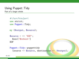 Using Puppet::Tidy
Part of a larger whole


       #!/usr/bin/perl
       use strict;
       use Puppet::Tidy;

       my (@output, $source);

       $source = << ’EOF’;
         Exec[’$reboot’]
       EOF

       Puppet::Tidy::puppettidy
         (source => $source, destination => @output);

 15 of 1
 