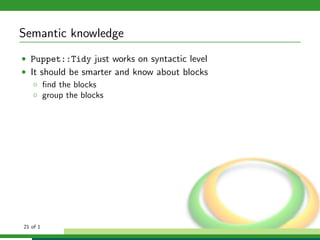 Semantic knowledge
• Puppet::Tidy just works on syntactic level
• It should be smarter and know about blocks
   ◦ ﬁnd the blocks
   ◦ group the blocks




21 of 1
 