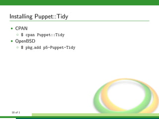 Installing Puppet::Tidy
• CPAN
  ◦ $ cpan Puppet::Tidy
• OpenBSD
  ◦ $ pkg add p5-Puppet-Tidy




18 of 1
 