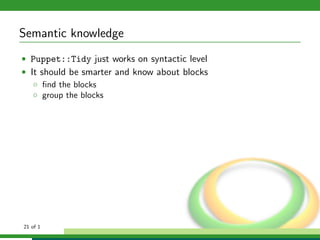 Semantic knowledge
• Puppet::Tidy just works on syntactic level
• It should be smarter and know about blocks
   ◦ ﬁnd the ...