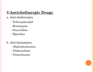 2.Anticholinergic Drugs
a. Anti-cholinergics
- Trihexyphenidyl
- Benztropine
- Procyclidine
- Biperiden

b. Anti-histamines
-

- Diphenhydramine
- Orphenadrine
- Promethazine

 
