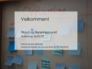 Velkommen Velkommen! Tilbud og Berøringspunkt Workshop 06.02.09 Deichmanske Bibliotek Marianne Rolfsen & Gunnar Bothner-By-IDE/AHO 