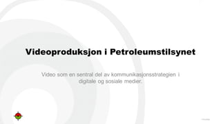 PTIL/PSA
Videoproduksjon i Petroleumstilsynet
Video  som  en  sentral  del  av  kommunikasjonsstrategien   i  
digitale  og  sosiale  medier.
 