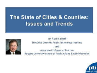 The State of Cities & Counties:
      Issues and Trends

                           Dr. Alan R. Shark
           Executive Director, Public Technology Institute
                                  and
                   Associate Professor of Practice
     Rutgers University School of Public Affairs & Administration
 