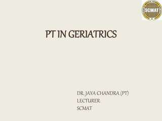 PT IN GERIATRICS
DR. JAYA CHANDRA (PT)
LECTURER
SCMAT
 