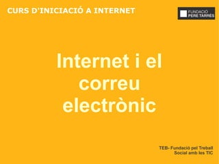 CURS D'INICIACIÓ A INTERNET




          Internet i el
             correu
           electrònic
                              TEB- Fundació pel Treball
                                    Social amb les TIC
 