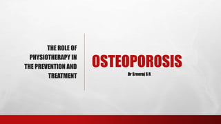 Sreeraj S R
OSTEOPOROSIS
THE ROLE OF
PHYSIOTHERAPY IN
THE PREVENTION AND
TREATMENT Dr Sreeraj S R
 