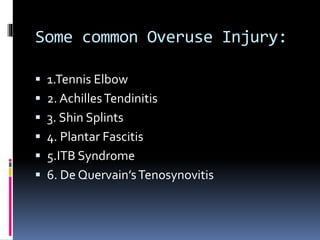 Some common Overuse Injury:
 1.Tennis Elbow
 2. AchillesTendinitis
 3. Shin Splints
 4. Plantar Fascitis
 5.ITB Syndrome
 6. De Quervain’sTenosynovitis
 