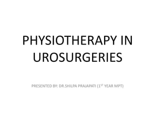 PHYSIOTHERAPY IN
 UROSURGERIES
 PRESENTED BY: DR.SHILPA PRAJAPATI (1ST YEAR MPT)
 