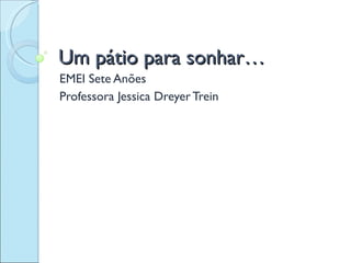 Um pátio para sonhar… EMEI Sete Anões Professora Jessica Dreyer Trein 