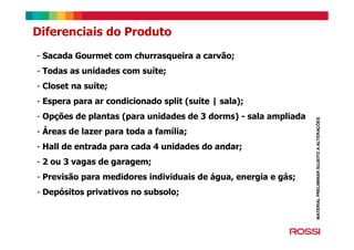 Diferenciais do Produto
- Sacada Gourmet com churrasqueira a carvão;
- Todas as unidades com suíte;
- Closet na suíte;
- Espera para ar condicionado split (suíte | sala);
- Opções de plantas (para unidades de 3 dorms) - sala ampliada
- Áreas de lazer para toda a família;
- Hall de entrada para cada 4 unidades do andar;
- 2 ou 3 vagas de garagem;
- Previsão para medidores individuais de água, energia e gás;
- Depósitos privativos no subsolo;
MATERIALPRELIMINARSUJEITOAALTERAÇÕES
 