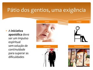 Pátio dos gentios, uma exigência
                   medo        fadiga




A iniciativa
apostólica deve
ser um impulso
espiritual
sem solução de    confusão   fechamento
continuidade
para superar as
dificuldades
 