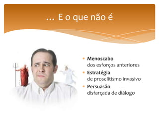 … E o que não é



         Menoscabo
         dos esforços anteriores
         Estratégia
         de proselitismo invasivo
         Persuasão
         disfarçada de diálogo
 