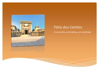 Pátio dos Gentios
O conceito, a iniciativa, um estímulo
 