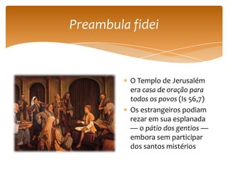 Preambula fidei


          O Templo de Jerusalém
          era casa de oração para
          todos os povos (Is 56,7)
          Os estrangeiros podiam
          rezar em sua esplanada
          — o pátio dos gentios —
          embora sem participar
          dos santos mistérios
 