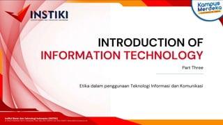INTRODUCTION OF
INFORMATION TECHNOLOGY
Etika dalam penggunaan Teknologi Informasi dan Komunikasi
Part Three
 