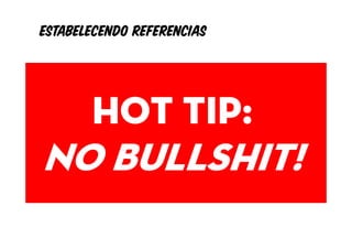 Estabelecendo referencias


                    MISSÃO
    Hot tip:                  Chave de mercado
 Qual é o tipo de cliente/consumidor que você deseja? (generalize, se necessário)



  No buLLSHIT!                    Contribuição
          Qual o produto ou serviço que você fornecerá a esse cliente?

                                    Distinção
O que torna seu produto ou serviço único, para que o cliente possa escolher você?
 