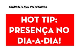 Estabelecendo referencias


  Hot tip:
  Valores
Presença no                 Atitudes

                            Práticas




 dia-a-dia!
                            Hábitos

       Tudo que reflete a realidade e a postura da empresa
               no esforço de alcançar sua visão.
 