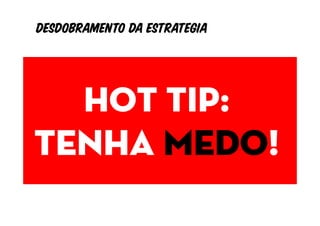 Desdobramento da estrategia


          Objetivos
       Hot tip:
         Indicadores
Tenha medo! metas
 