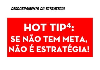 Desdobramento da estrategia



   Hot tip   4:
        Objetivos
      Indicadores
Se não tem meta,
         metas
não é estratégia!
 