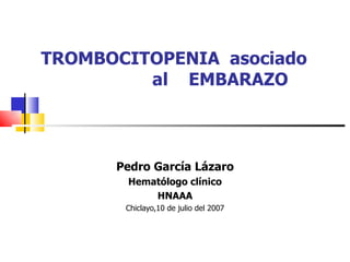 TROMBOCITOPENIA  asociado  al  EMBARAZO Pedro García Lázaro Hematólogo clínico HNAAA Chiclayo,10 de julio del 2007 