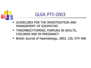 GUIA PTI-2003 GUIDELINES FOR THE INVESTIGATION AND MANAGEMENT OF IDIOPATHIC THROMBOCYTOPENIC PURPURA IN ADULTS, CHILDREN AND IN PREGNANCY British Journal of Haematology, 2003, 120, 574–596 